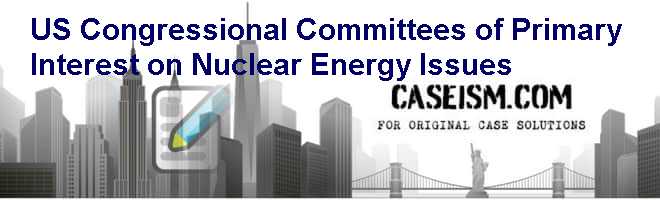 U.S. Congressional Committees of Primary Interest on Nuclear Energy Issues Case Solution U.S. Congressional Committees of Primary Interest on Nuclear Energy Issues Case Solution
